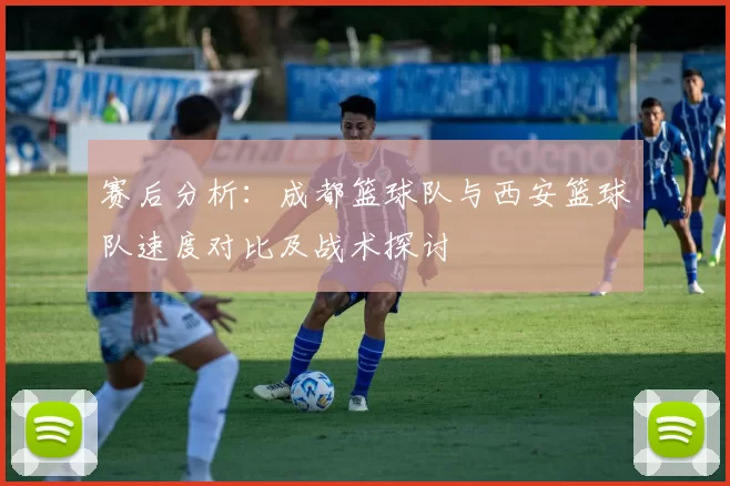赛后分析：成都篮球队与西安篮球队速度对比及战术探讨