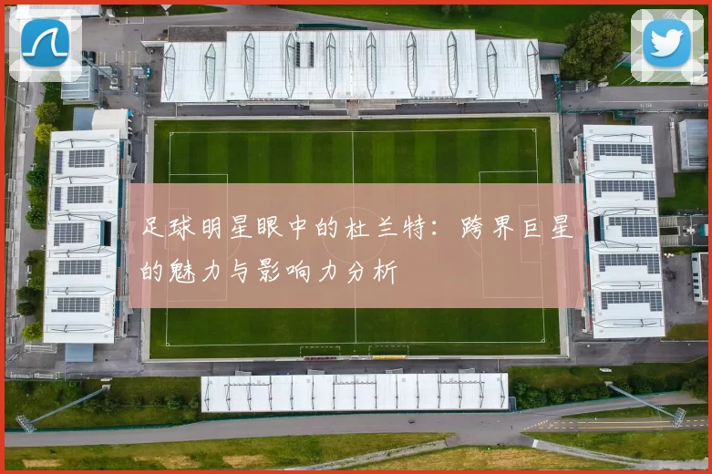 足球明星眼中的杜兰特：跨界巨星的魅力与影响力分析