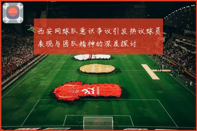 西安网球队意识争议引发热议球员表现与团队精神的深度探讨