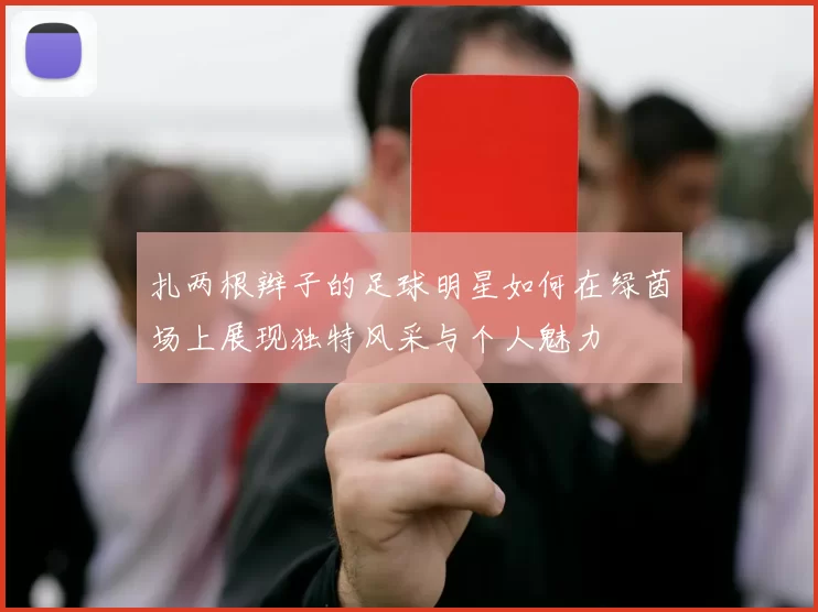 扎两根辫子的足球明星如何在绿茵场上展现独特风采与个人魅力