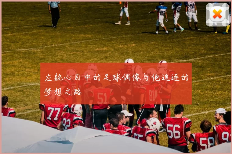 左航心目中的足球偶像与他追逐的梦想之路