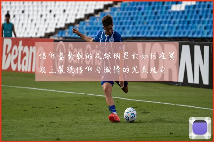 信仰基督教的足球明星们如何在赛场上展现信仰与激情的完美结合