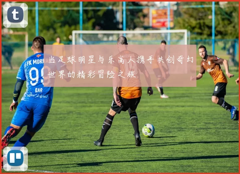 当足球明星与乐高人携手共创奇幻世界的精彩冒险之旅