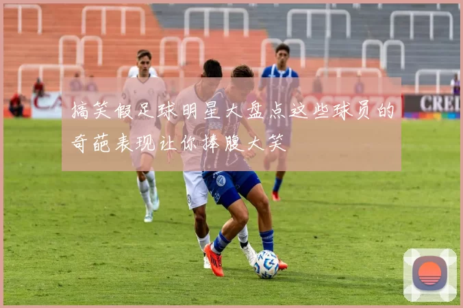 搞笑假足球明星大盘点这些球员的奇葩表现让你捧腹大笑