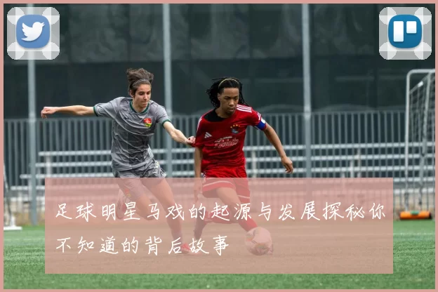 足球明星马戏的起源与发展探秘你不知道的背后故事