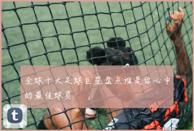 全球十大足球巨星盘点谁是你心中的最佳球员