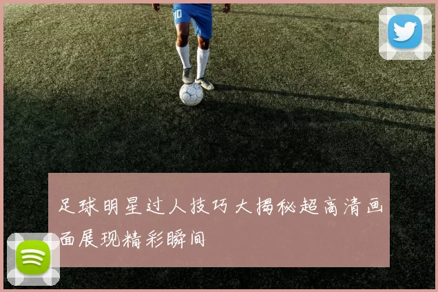 足球明星过人技巧大揭秘超高清画面展现精彩瞬间