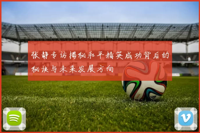 张静专访揭秘和平精英成功背后的秘诀与未来发展方向