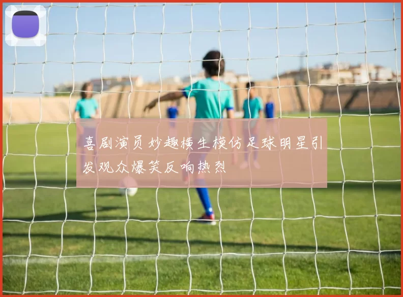 喜剧演员妙趣横生模仿足球明星引发观众爆笑反响热烈