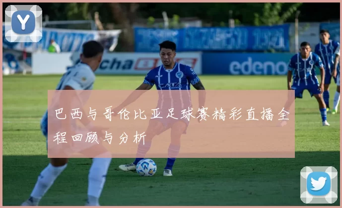 巴西与哥伦比亚足球赛精彩直播全程回顾与分析