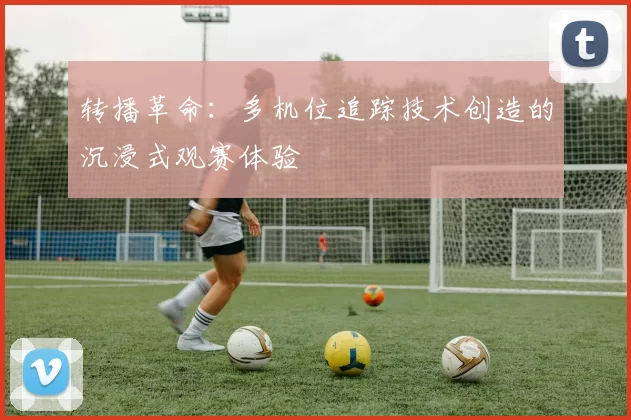 转播革命：多机位追踪技术创造的沉浸式观赛体验