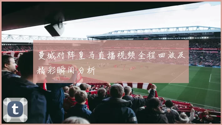 曼城对阵皇马直播视频全程回放及精彩瞬间分析