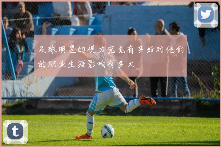 足球明星的视力究竟有多好对他们的职业生涯影响有多大