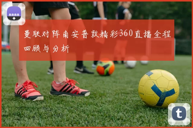 曼联对阵南安普敦精彩360直播全程回顾与分析