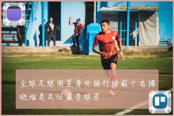 全球足球明星身价排行榜前十名揭晓谁是足坛最贵球员
