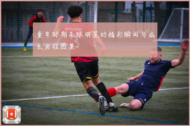 童年时期足球明星的精彩瞬间与成长历程图集