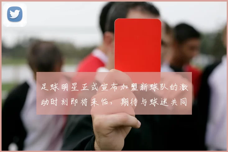 足球明星正式宣布加盟新球队的激动时刻即将来临，期待与球迷共同创造辉煌