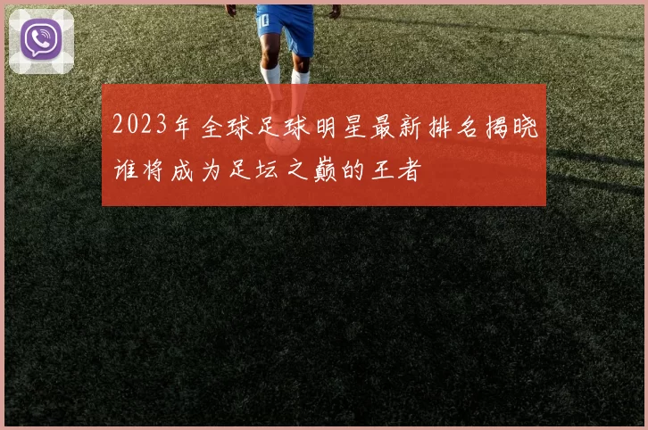 2023年全球足球明星最新排名揭晓谁将成为足坛之巅的王者