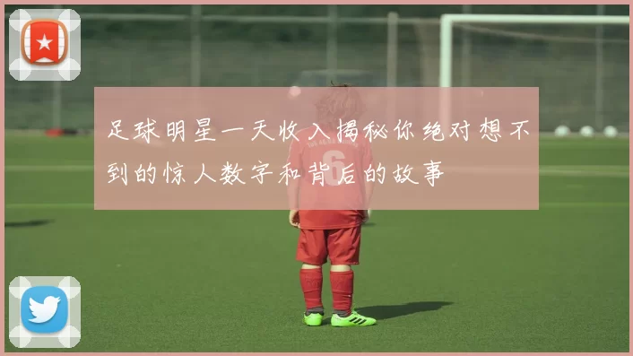 足球明星一天收入揭秘你绝对想不到的惊人数字和背后的故事