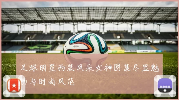 足球明星西装风采女神图集尽显魅力与时尚风范