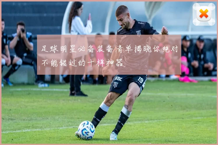 足球明星必备装备清单揭晓你绝对不能错过的十样神器