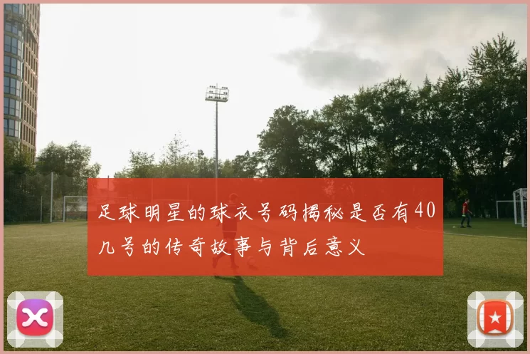 足球明星的球衣号码揭秘是否有40几号的传奇故事与背后意义