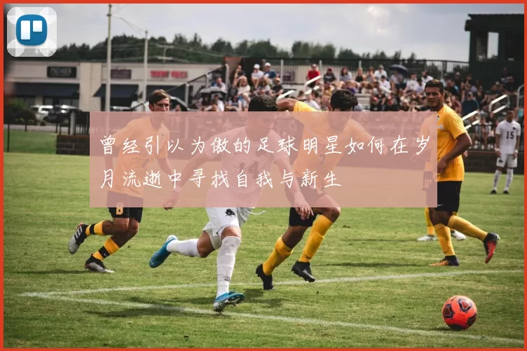 曾经引以为傲的足球明星如何在岁月流逝中寻找自我与新生