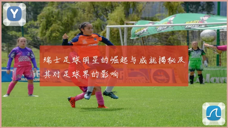 瑞士足球明星的崛起与成就揭秘及其对足球界的影响