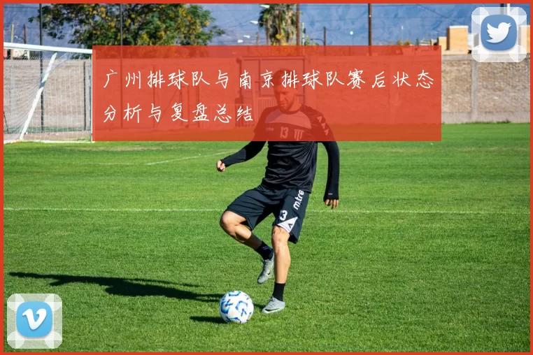 广州排球队与南京排球队赛后状态分析与复盘总结