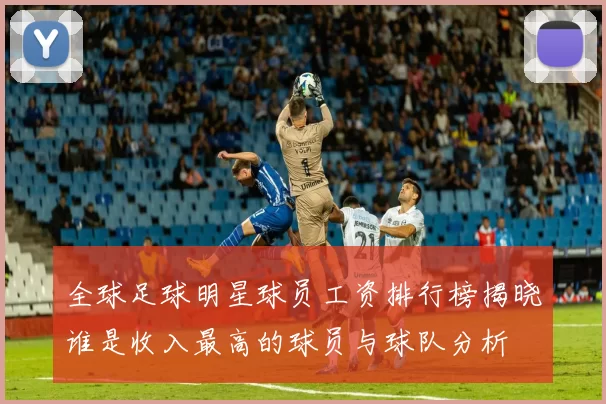全球足球明星球员工资排行榜揭晓谁是收入最高的球员与球队分析