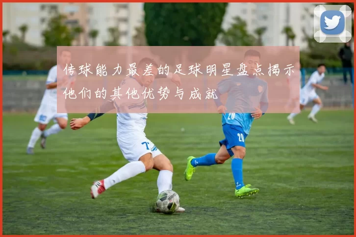 传球能力最差的足球明星盘点揭示他们的其他优势与成就