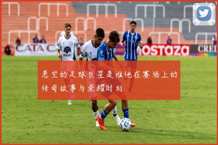 悬空的足球巨星是谁他在赛场上的传奇故事与荣耀时刻