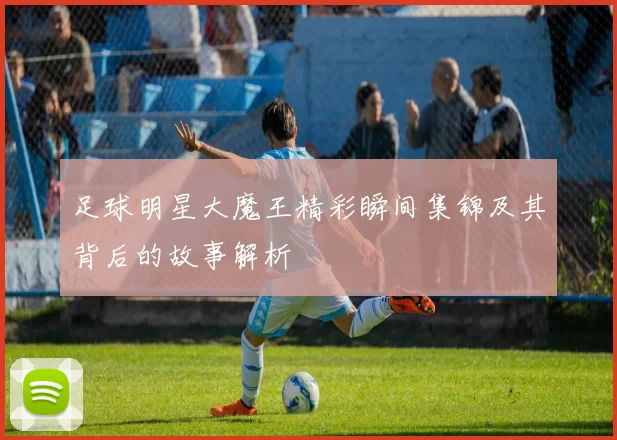 足球明星大魔王精彩瞬间集锦及其背后的故事解析