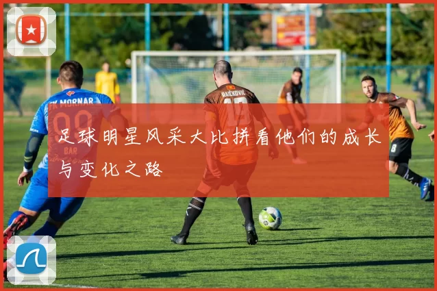 足球明星风采大比拼看他们的成长与变化之路