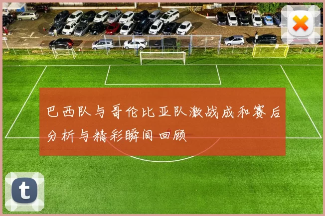 巴西队与哥伦比亚队激战成和赛后分析与精彩瞬间回顾