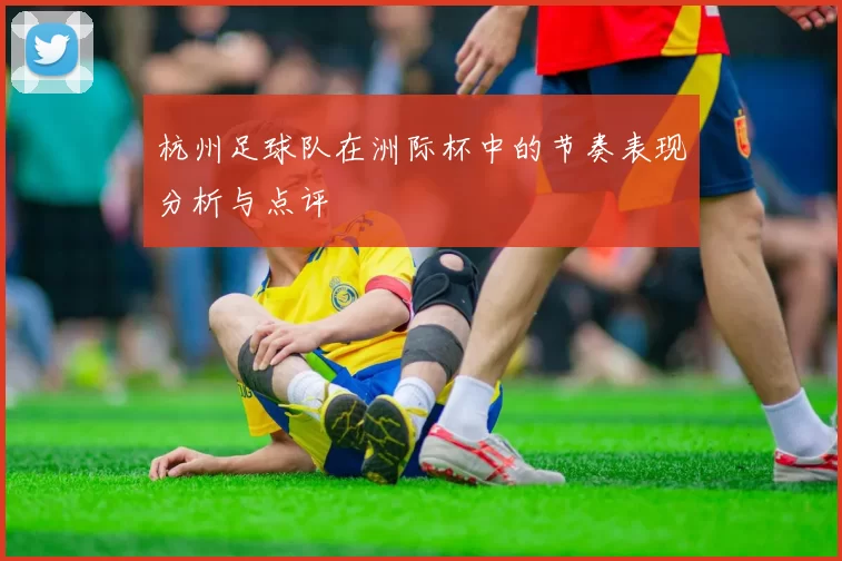 杭州足球队在洲际杯中的节奏表现分析与点评