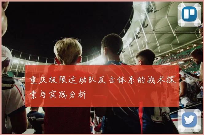 重庆极限运动队反击体系的战术探索与实践分析