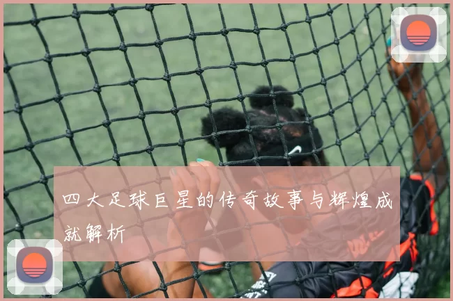四大足球巨星的传奇故事与辉煌成就解析