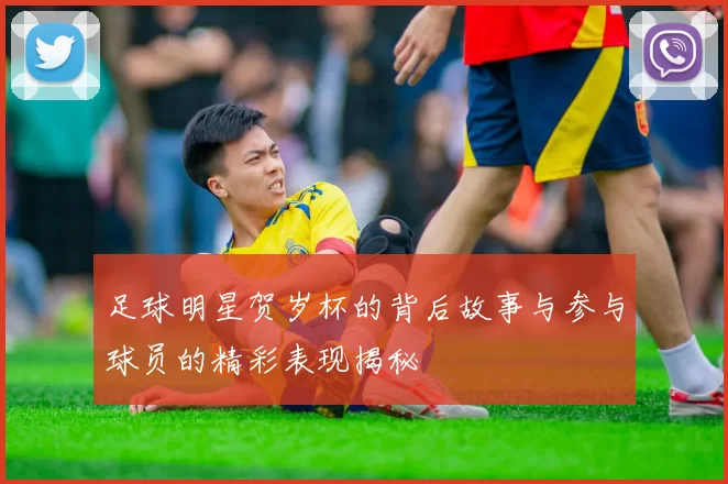 足球明星贺岁杯的背后故事与参与球员的精彩表现揭秘