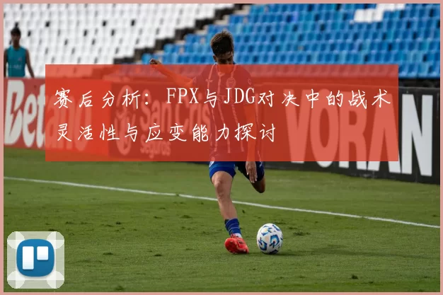 赛后分析：FPX与JDG对决中的战术灵活性与应变能力探讨