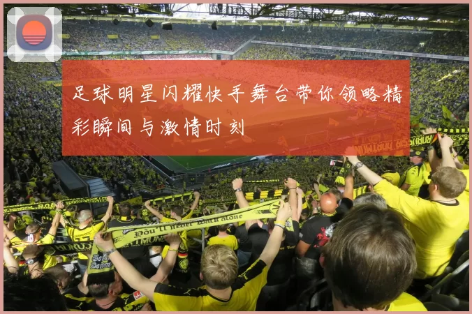 足球明星闪耀快手舞台带你领略精彩瞬间与激情时刻