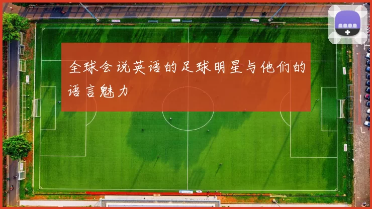 全球会说英语的足球明星与他们的语言魅力