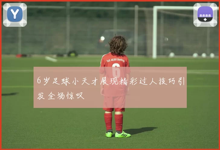 6岁足球小天才展现精彩过人技巧引发全场惊叹