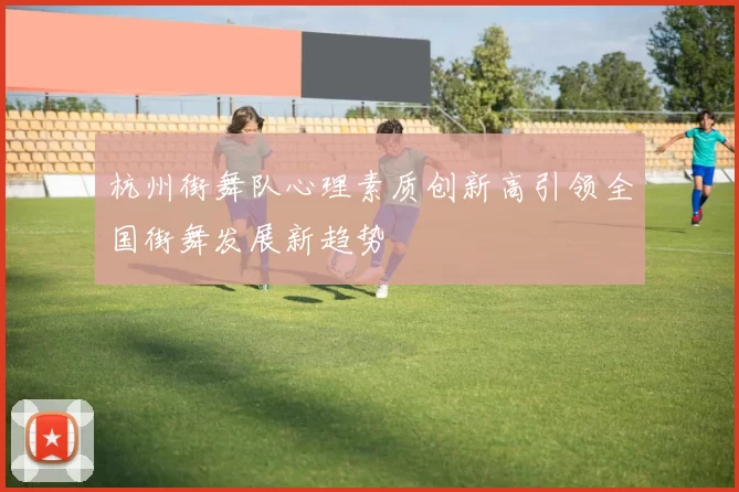 杭州街舞队心理素质创新高引领全国街舞发展新趋势