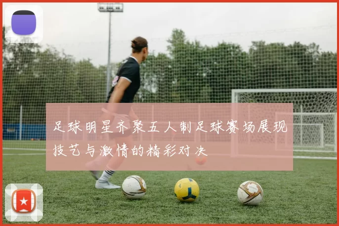 足球明星齐聚五人制足球赛场展现技艺与激情的精彩对决