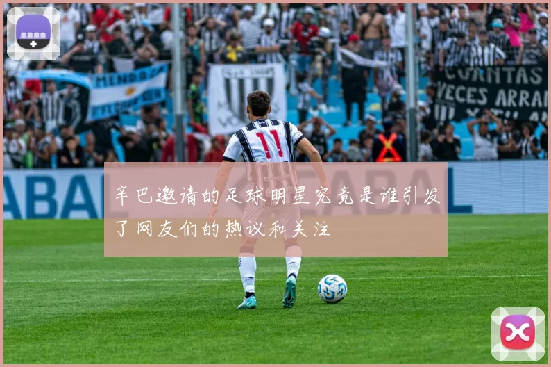 辛巴邀请的足球明星究竟是谁引发了网友们的热议和关注