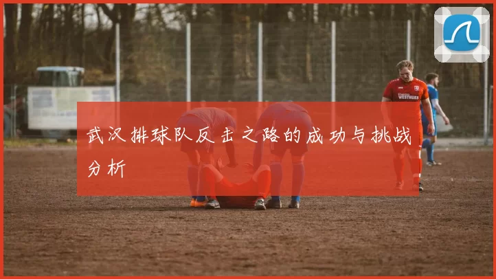 武汉排球队反击之路的成功与挑战分析