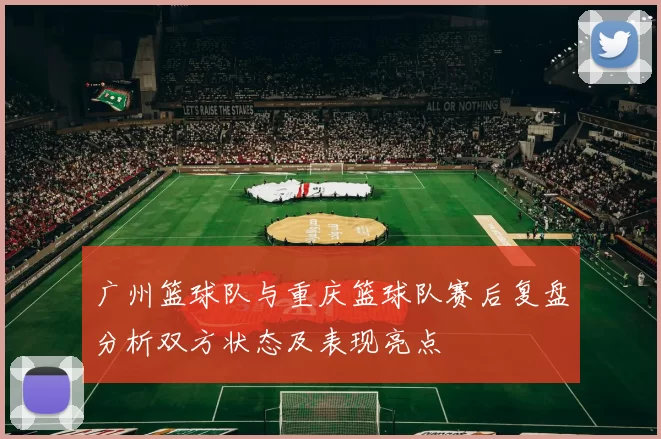 广州篮球队与重庆篮球队赛后复盘分析双方状态及表现亮点