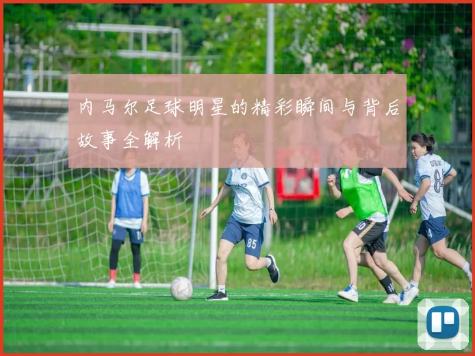 内马尔足球明星的精彩瞬间与背后故事全解析