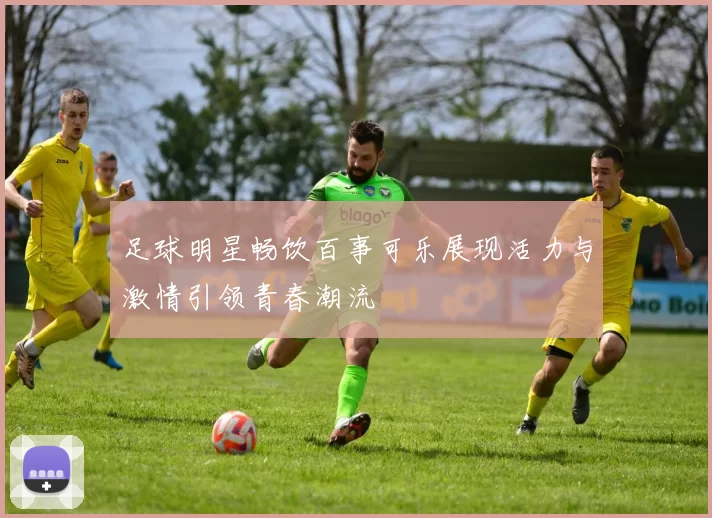 足球明星畅饮百事可乐展现活力与激情引领青春潮流